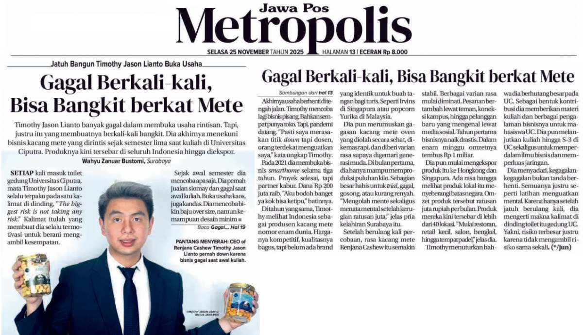 Jatuh Bangun Timothy Jason Lianto Buka Usaha. Gagal Berkali-kali, Bisa Bangkit berkat Mete. Jawapos. 25 November 2025. Hal.13 Jatuh Bangun Timothy Jason Lianto Buka Usaha. Gagal Berkali-kali, Bisa Bangkit berkat Mete. Jawapos. 25 November 2025. Hal.13